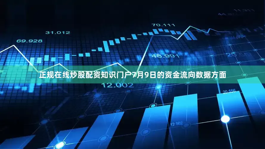 正规在线炒股配资知识门户7月9日的资金流向数据方面