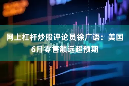 网上杠杆炒股评论员徐广语：美国6月零售额远超预期