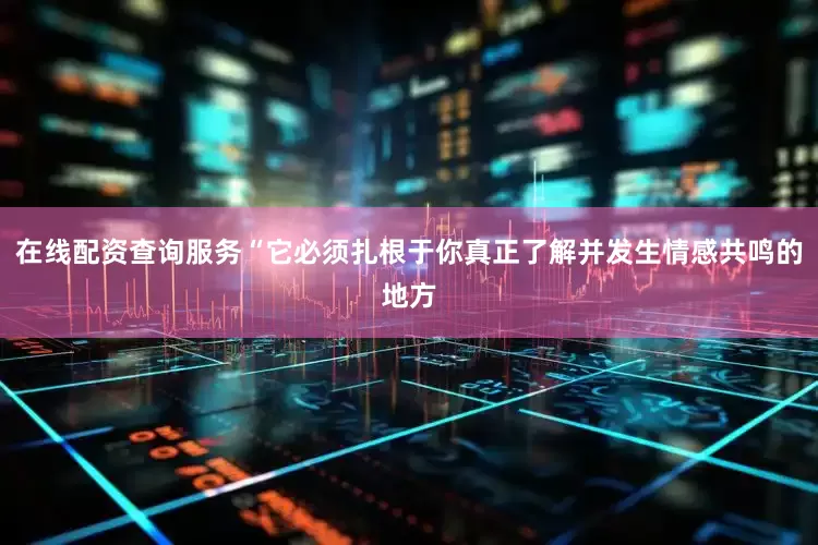 在线配资查询服务“它必须扎根于你真正了解并发生情感共鸣的地方