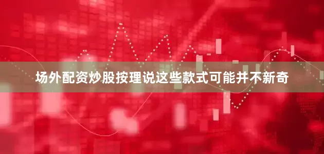 场外配资炒股按理说这些款式可能并不新奇