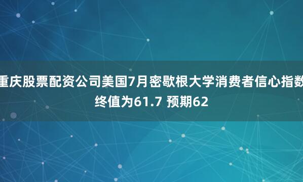 重庆股票配资公司美国7月密歇根大学消费者信心指数终值为61.7 预期62