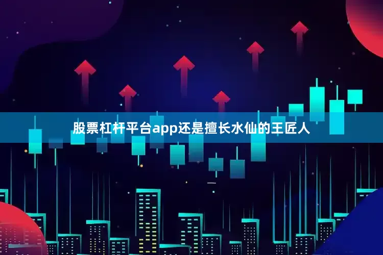 股票杠杆平台app还是擅长水仙的王匠人