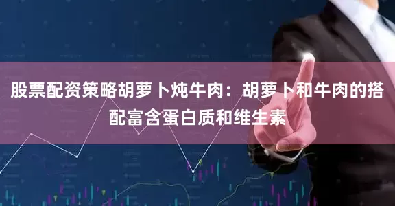 股票配资策略胡萝卜炖牛肉：胡萝卜和牛肉的搭配富含蛋白质和维生素