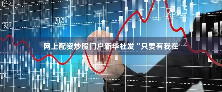 网上配资炒股门户新华社发“只要有我在
