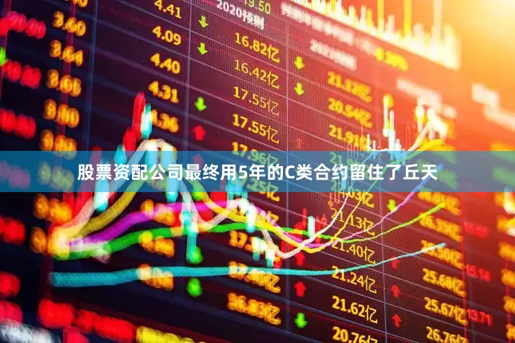 股票资配公司最终用5年的C类合约留住了丘天
