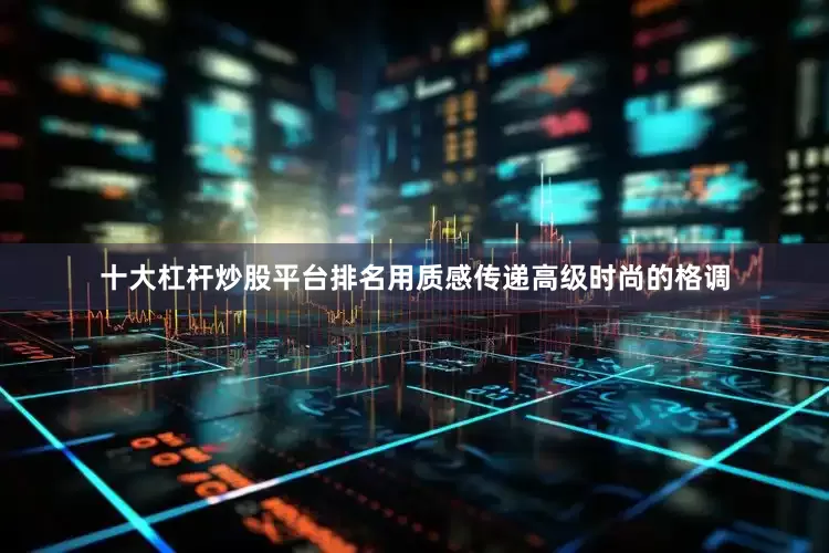 十大杠杆炒股平台排名用质感传递高级时尚的格调