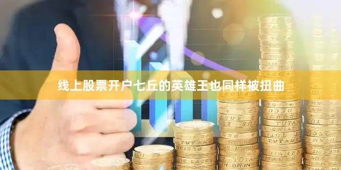 线上股票开户七丘的英雄王也同样被扭曲