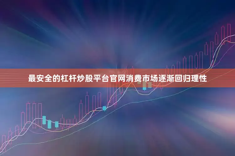 最安全的杠杆炒股平台官网消费市场逐渐回归理性