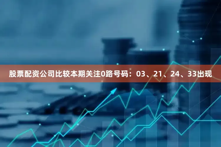 股票配资公司比较本期关注0路号码：03、21、24、33出现