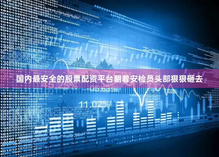 国内最安全的股票配资平台朝着安检员头部狠狠砸去