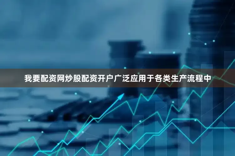 我要配资网炒股配资开户广泛应用于各类生产流程中
