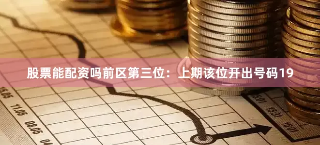 股票能配资吗　　前区第三位：上期该位开出号码19