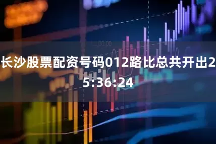 长沙股票配资号码012路比总共开出25:36:24