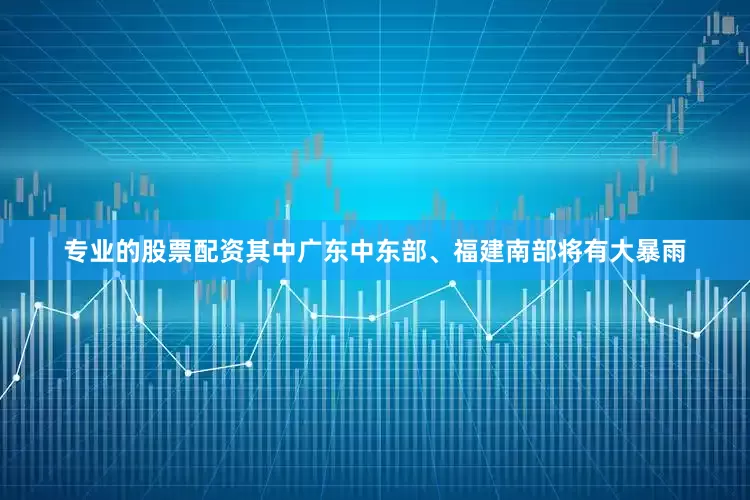 专业的股票配资其中广东中东部、福建南部将有大暴雨