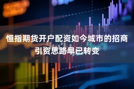 恒指期货开户配资如今城市的招商引资思路早已转变