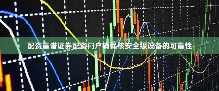 配资靠谱证券配资门户确保核安全级设备的可靠性