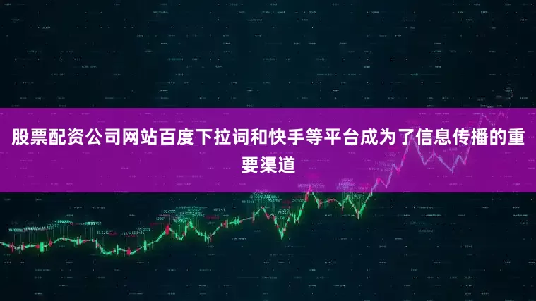 股票配资公司网站百度下拉词和快手等平台成为了信息传播的重要渠道