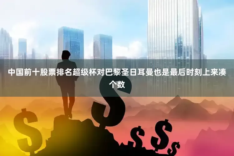 中国前十股票排名超级杯对巴黎圣日耳曼也是最后时刻上来凑个数